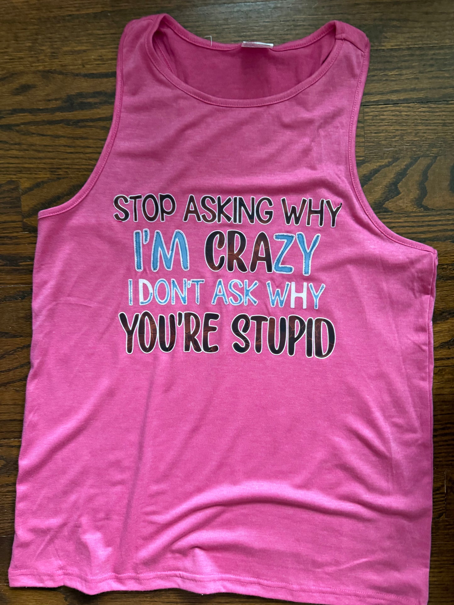 "STOP ASKING ME WHY I'M CRAZY, I DON'T ASK YOU WHY YOU'RE STUPID" TANK TOP