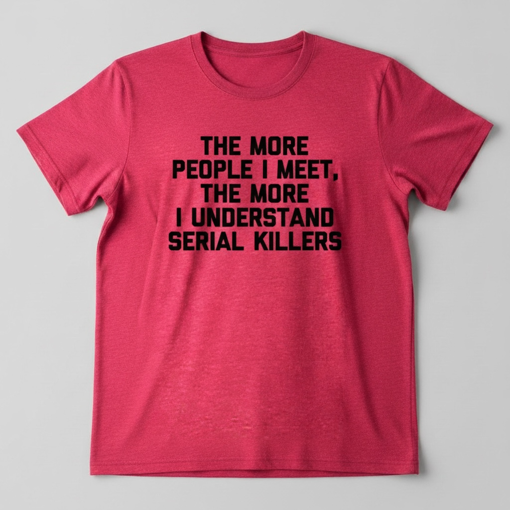 "THE MORE PEOPLE I MEET, THE MORE I UNDERSTAND SERIAL KILLERS" T-SHIRT