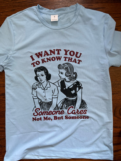 "I WANT YOU TO KNOW THAT SOMEONE CARES, NOT ME BUT SOMEONE" T-SHIRT