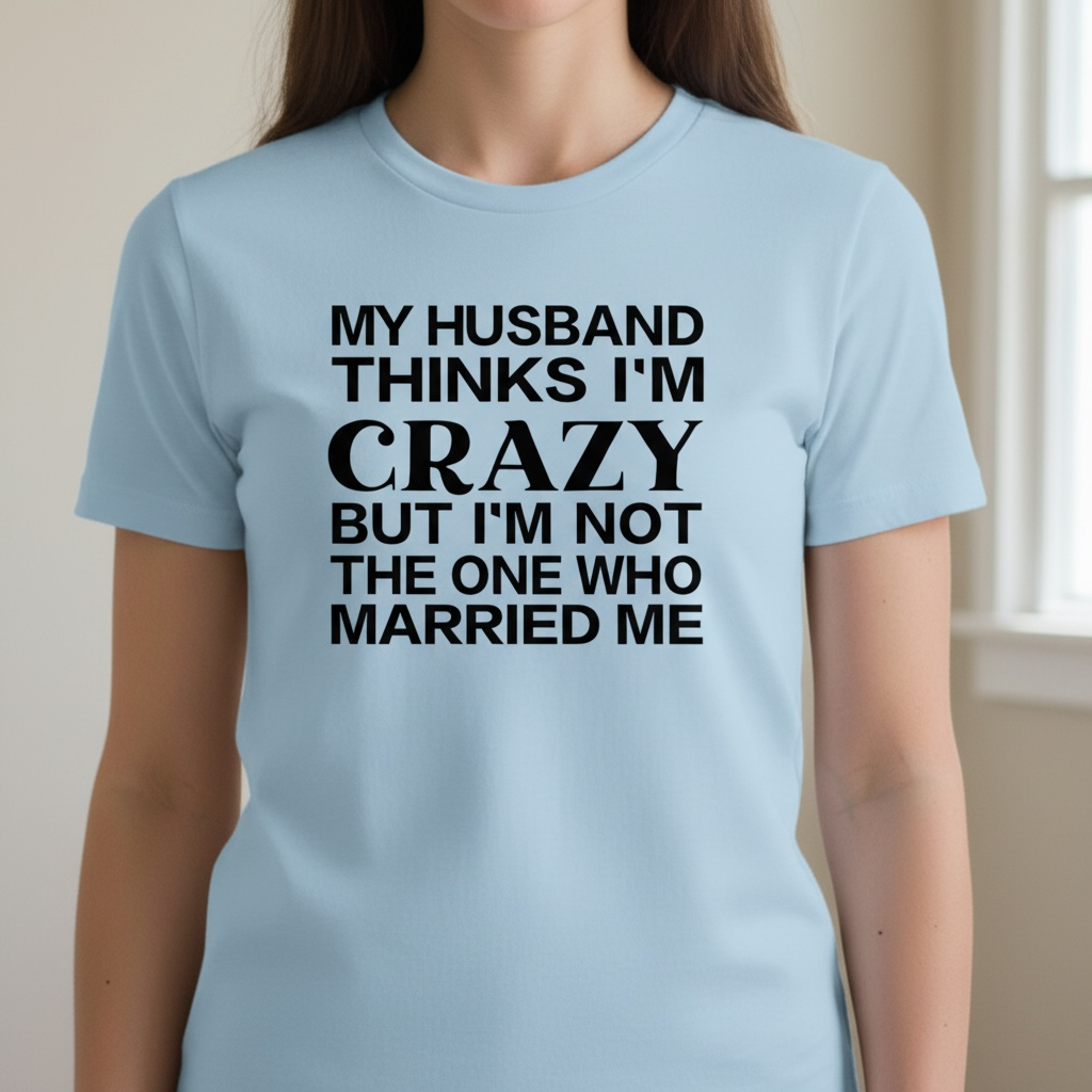 "MY HUSBAND THINKS I'M CRAZY BUT I'M NOT THE ONE WHO MARRIED ME" T-SHIRT