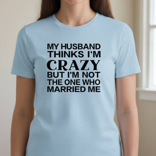 "MY HUSBAND THINKS I'M CRAZY BUT I'M NOT THE ONE WHO MARRIED ME" T-SHIRT