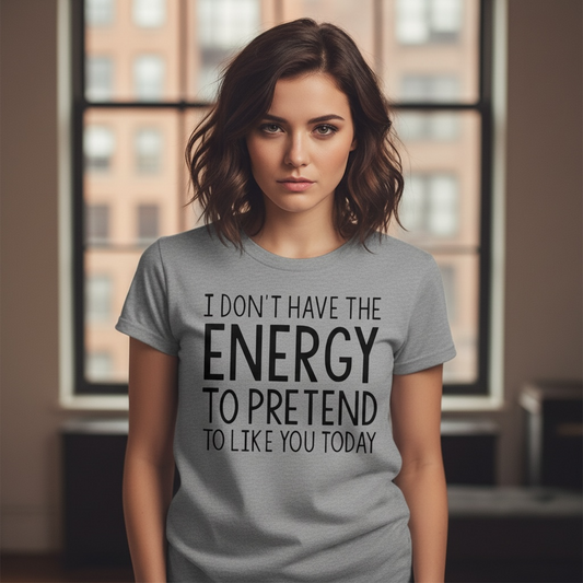 "I DON'T HAVE THE ENERGY TO PRETEND TO LIKE YOU TODAY" T-SHIRT