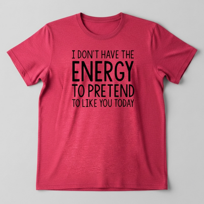 "I DON'T HAVE THE ENERGY TO PRETEND TO LIKE YOU TODAY" T-SHIRT