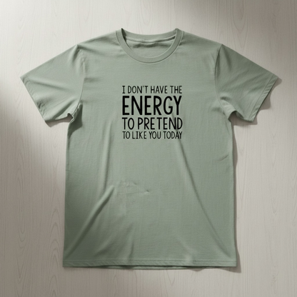 "I DON'T HAVE THE ENERGY TO PRETEND TO LIKE YOU TODAY" T-SHIRT