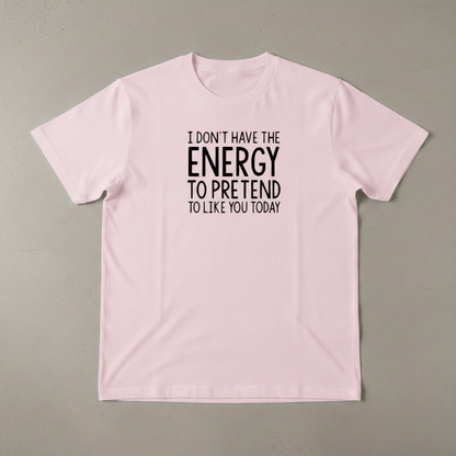 "I DON'T HAVE THE ENERGY TO PRETEND TO LIKE YOU TODAY" T-SHIRT