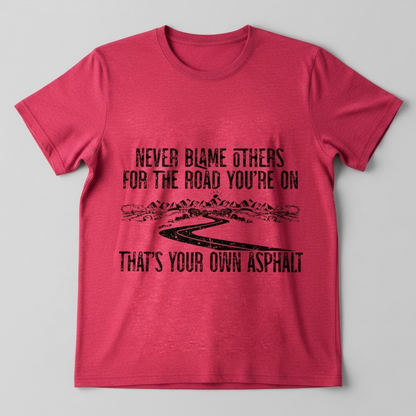 "NEVER BLAME OTHERS FOR THE ROAD YOU'RE ON, THAT'S YOUR OWN ASPHALT" T-SHIRT