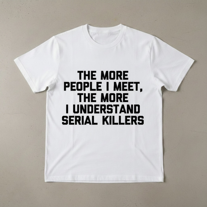 "THE MORE PEOPLE I MEET, THE MORE I UNDERSTAND SERIAL KILLERS" T-SHIRT