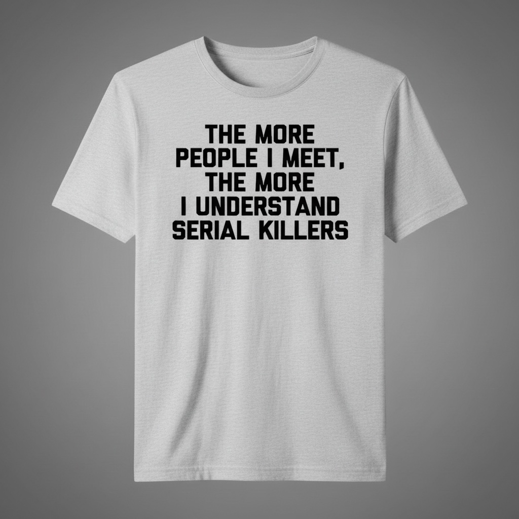 "THE MORE PEOPLE I MEET, THE MORE I UNDERSTAND SERIAL KILLERS" T-SHIRT