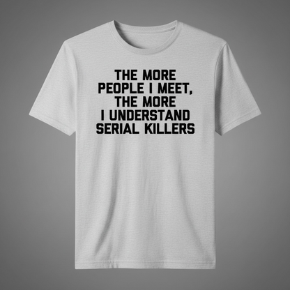 "THE MORE PEOPLE I MEET, THE MORE I UNDERSTAND SERIAL KILLERS" T-SHIRT