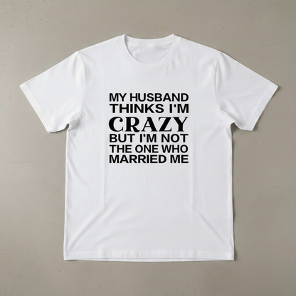 "MY HUSBAND THINKS I'M CRAZY BUT I'M NOT THE ONE WHO MARRIED ME" T-SHIRT