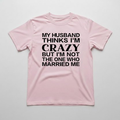 "MY HUSBAND THINKS I'M CRAZY BUT I'M NOT THE ONE WHO MARRIED ME" T-SHIRT