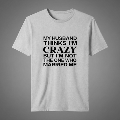 "MY HUSBAND THINKS I'M CRAZY BUT I'M NOT THE ONE WHO MARRIED ME" T-SHIRT
