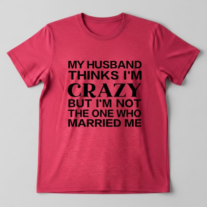 "MY HUSBAND THINKS I'M CRAZY BUT I'M NOT THE ONE WHO MARRIED ME" T-SHIRT