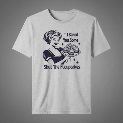 DELICIOUSLY SASSY "I BAKED YOU SOME SHUT THE FUCKUPCAKES" T-SHIRT-