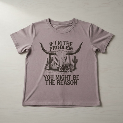 "IF I'M THE PROBLEM YOU MIGHT BE THE REASON" T-SHIRT