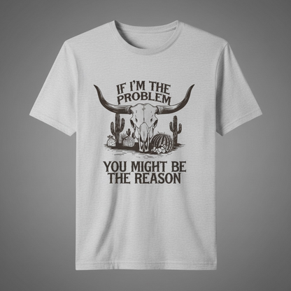 "IF I'M THE PROBLEM YOU MIGHT BE THE REASON" T-SHIRT
