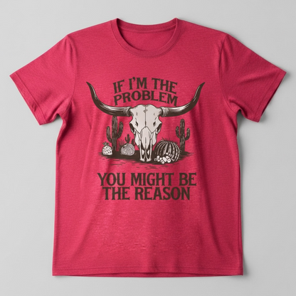 "IF I'M THE PROBLEM YOU MIGHT BE THE REASON" T-SHIRT