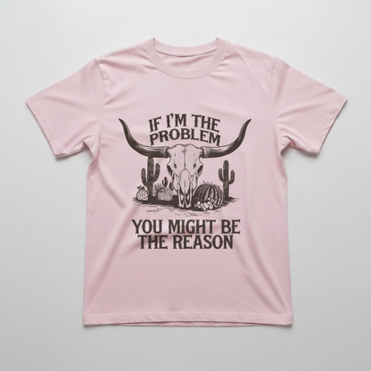 "IF I'M THE PROBLEM YOU MIGHT BE THE REASON" T-SHIRT