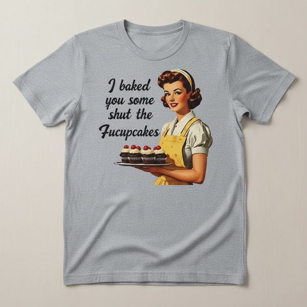 "I BAKED YOU SOME SHUT THE FUCKUPCAKES" T-SHIRT
