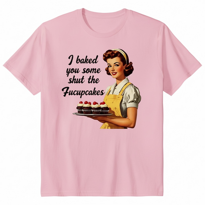 "I BAKED YOU SOME SHUT THE FUCKUPCAKES" T-SHIRT