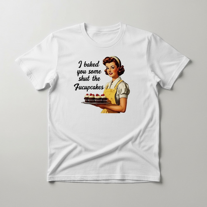 "I BAKED YOU SOME SHUT THE FUCKUPCAKES" T-SHIRT